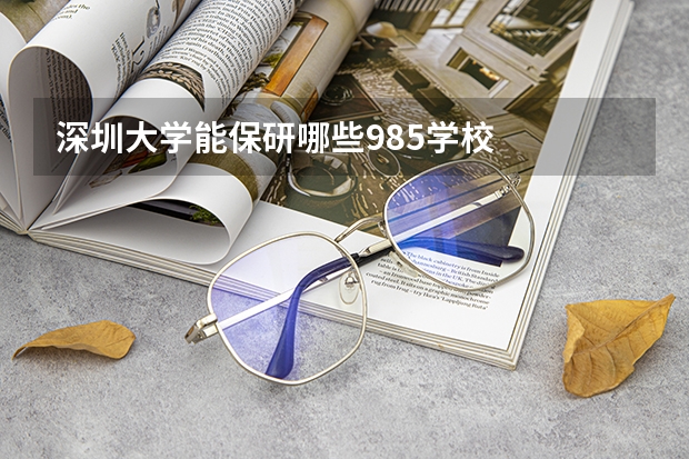 深圳大学能保研哪些985学校