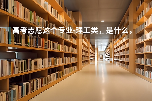 高考志愿这个专业-理工类，是什么，毕业做什么的？