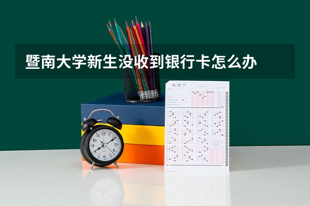 暨南大学新生没收到银行卡怎么办