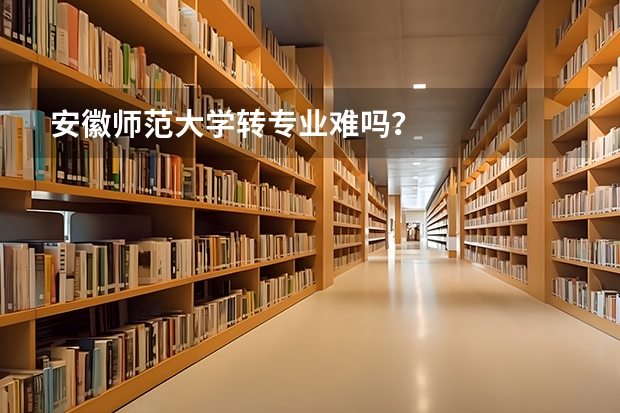 安徽师范大学转专业难吗？
