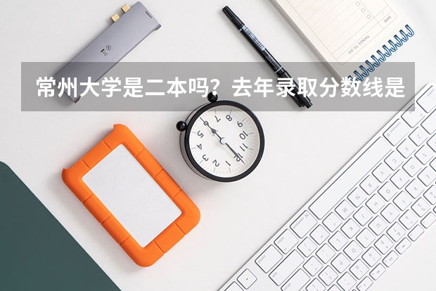 常州大学是二本吗？去年录取分数线是多少，安徽考生。外省考进是不是比本省分数要高。