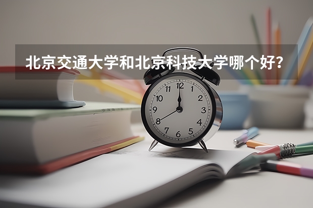 北京交通大学和北京科技大学哪个好?(跪求!!)
