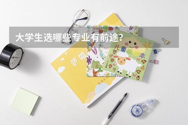 大学生选哪些专业有前途？