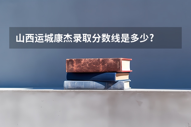 山西运城康杰录取分数线是多少?