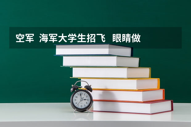 空军  海军大学生招飞   眼睛做过纠正手术可以么   招飞什么时候开始   谢谢