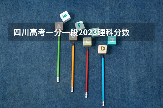 四川高考一分一段2023理科分数 四川高考分数线