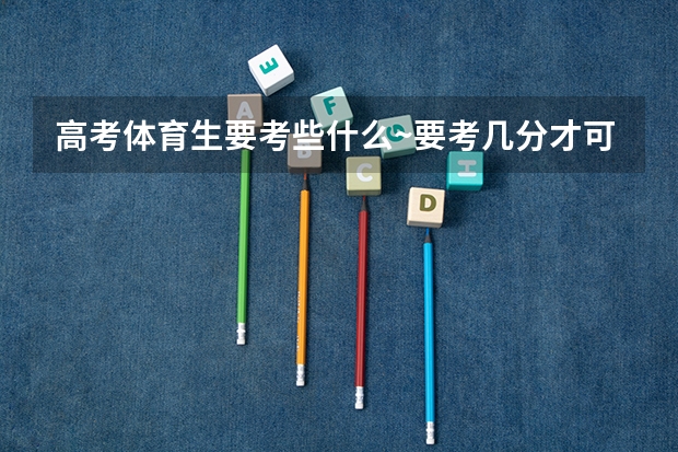 高考体育生要考些什么~要考几分才可以上大学？