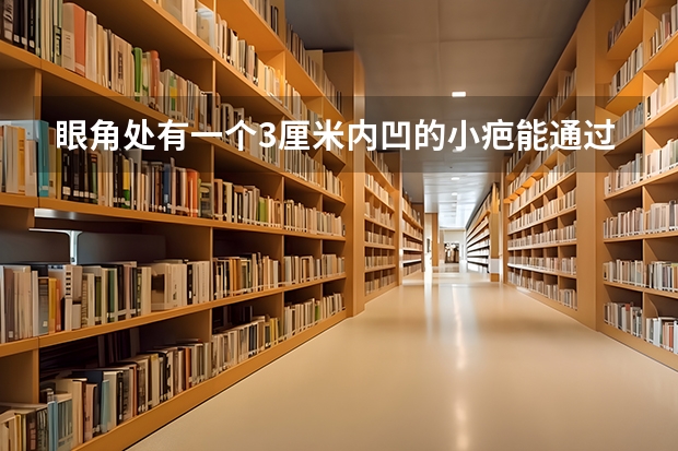 眼角处有一个3厘米内凹的小疤能通过空军招飞体格检查吗