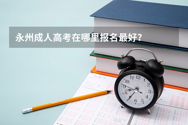永州成人高考在哪里报名最好？