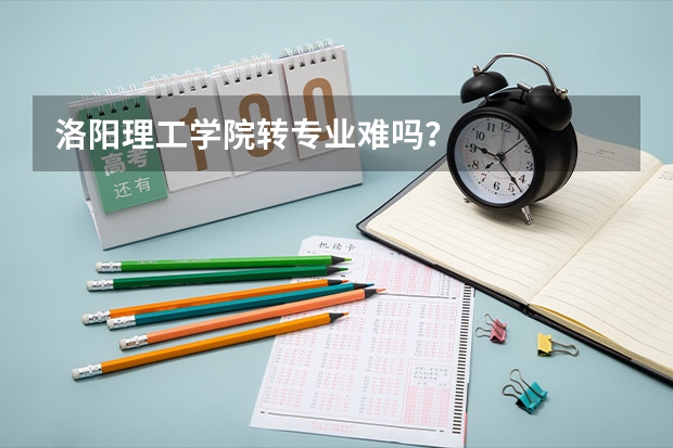 洛阳理工学院转专业难吗？