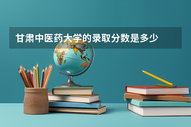 甘肃中医药大学的录取分数是多少