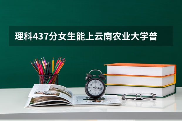 理科437分女生能上云南农业大学普洱校区吗云南的