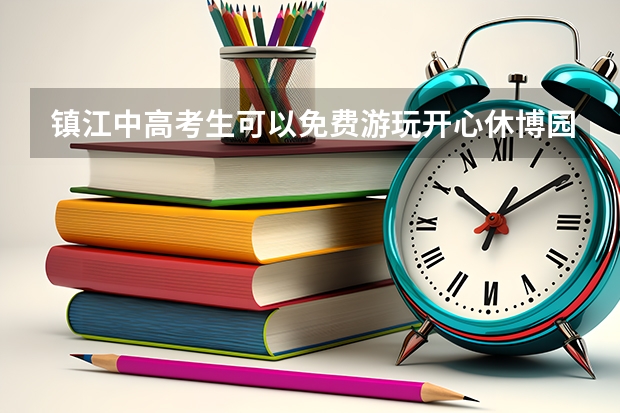 镇江中高考生可以免费游玩开心休博园吗附相关说明