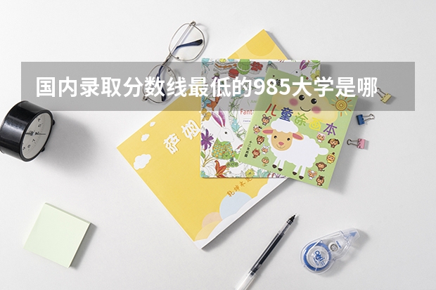 国内录取分数线最低的985大学是哪一所大学？好考吗？
