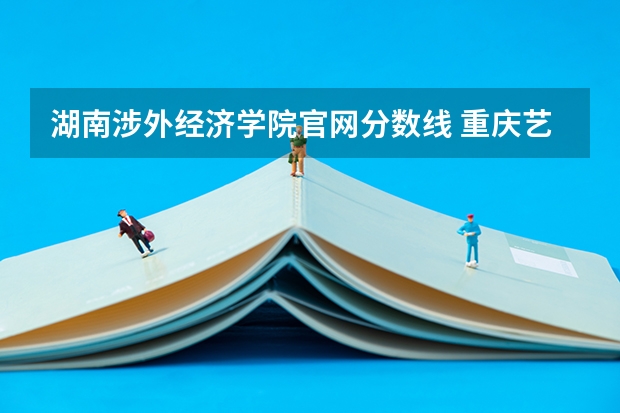 湖南涉外经济学院官网分数线 重庆艺术本科a段分数线