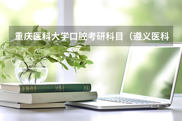 重庆医科大学口腔考研科目（遵义医科大学研究生分数线）