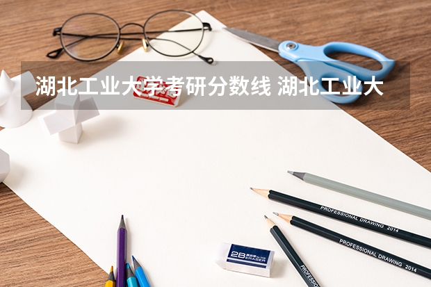 湖北工业大学考研分数线 湖北工业大学研究生复试分数线