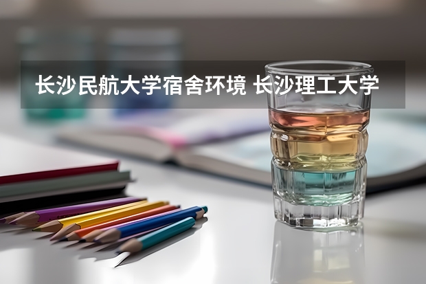 长沙民航大学宿舍环境 长沙理工大学和中国民航大学比较