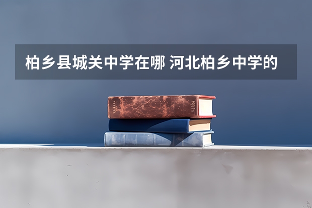 柏乡县城关中学在哪 河北柏乡中学的师资力量