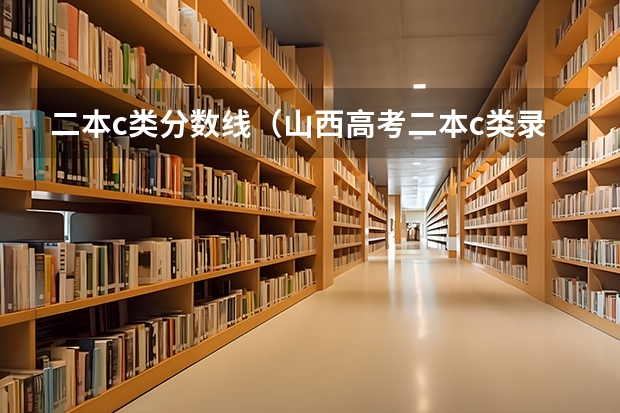 二本c类分数线（山西高考二本c类录取分数线）