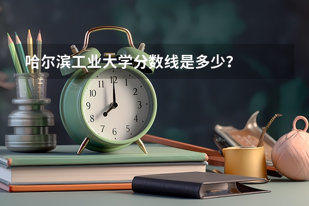 哈尔滨工业大学分数线是多少？