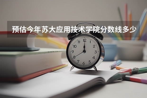 预估今年苏大应用技术学院分数线多少？要最新信息
