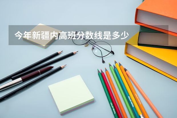 今年新疆内高班分数线是多少