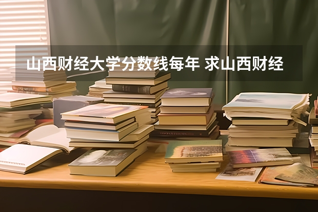 山西财经大学分数线每年 求山西财经大学09年文科在重庆的分数线