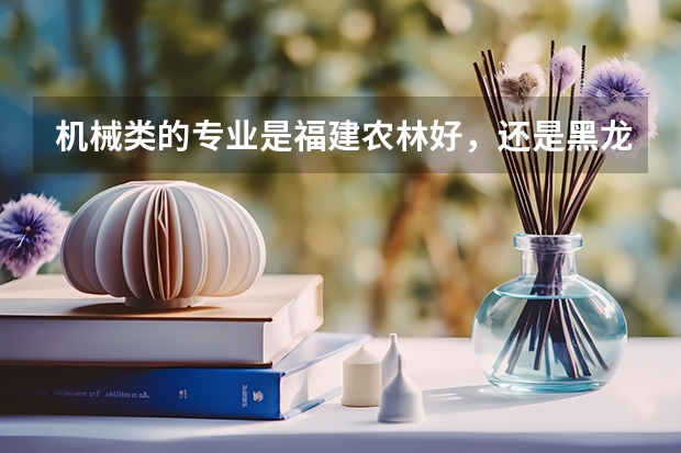 机械类的专业是福建农林好，还是黑龙江大学好呢？？