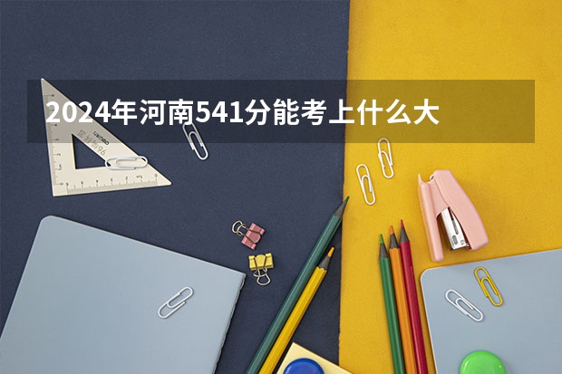 2024年河南541分能考上什么大学？