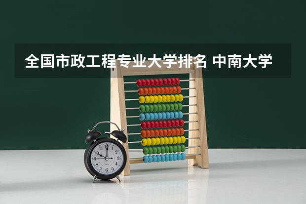 全国市政工程专业大学排名 中南大学最好的三个专业排名