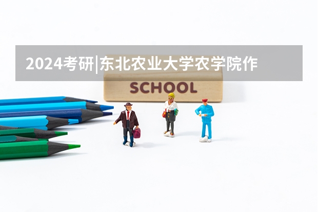 2024考研|东北农业大学农学院作物学专业分析 东北农业大学二表分数线