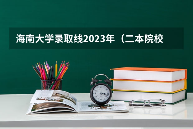 海南大学录取线2023年（二本院校分数排名）