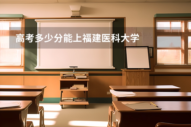高考多少分能上福建医科大学
