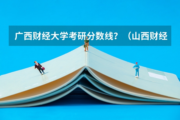 广西财经大学考研分数线？（山西财经大学考研分数线）