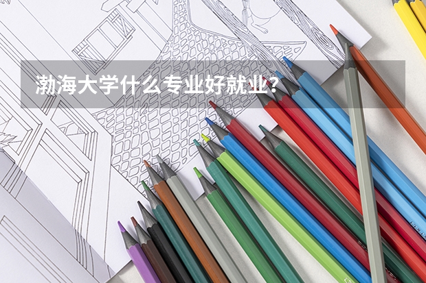 渤海大学什么专业好就业？