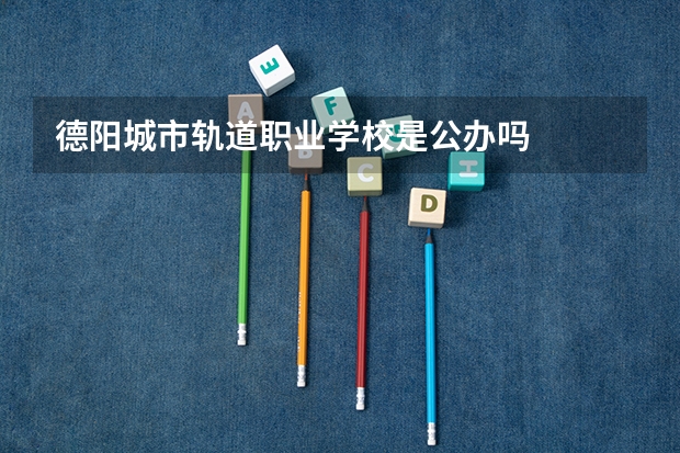 德阳城市轨道职业学校是公办吗