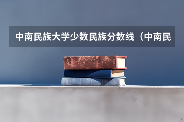 中南民族大学少数民族分数线（中南民族大学历年分数线）
