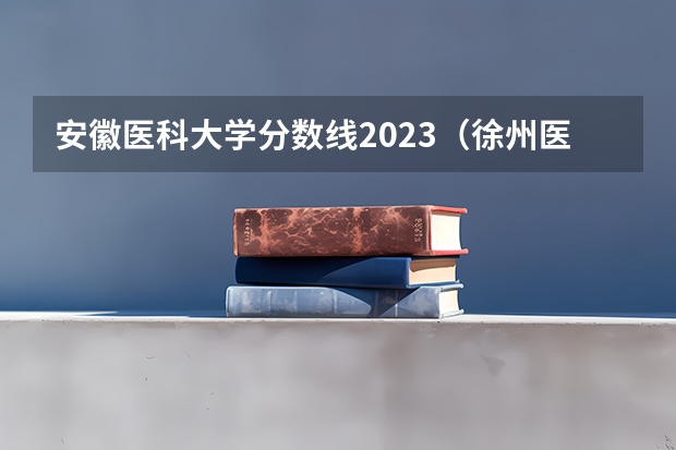 安徽医科大学分数线2023（徐州医科大学安徽录取分数线）