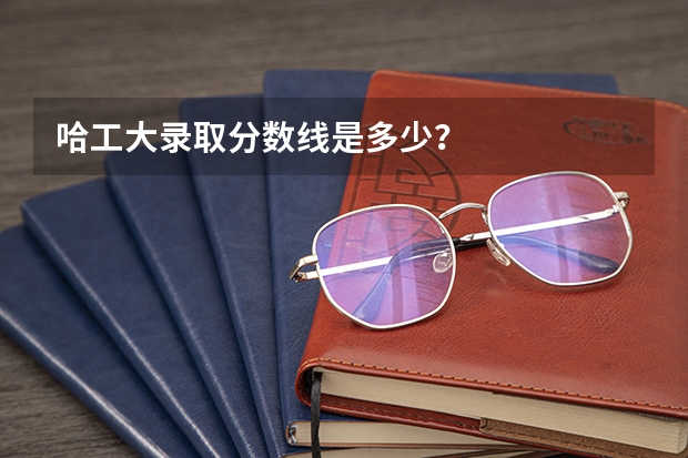 哈工大录取分数线是多少？