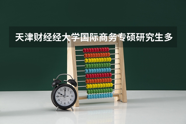 天津财经经大学国际商务专硕研究生多少分能上岸