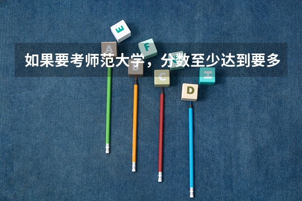 如果要考师范大学，分数至少达到要多少？