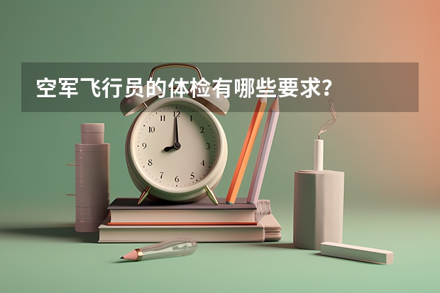空军飞行员的体检有哪些要求？