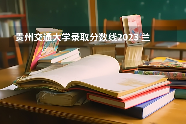贵州交通大学录取分数线2023 兰州交通大学铁道技术学院录取分数线
