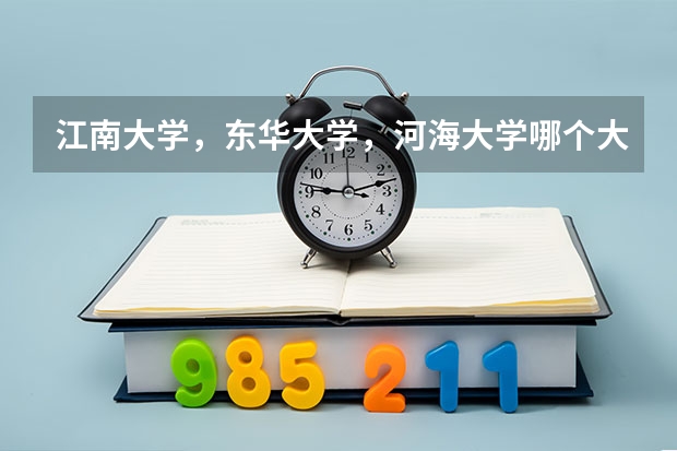 江南大学，东华大学，河海大学哪个大学比较好啊？还有专业