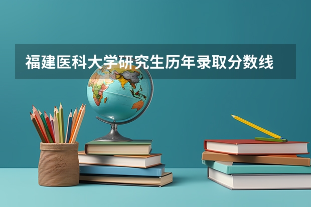 福建医科大学研究生历年录取分数线 福建医科大学临床医学录取线