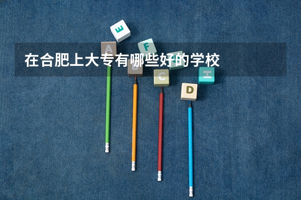 在合肥上大专有哪些好的学校