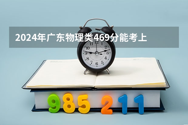 2024年广东物理类469分能考上什么大学？
