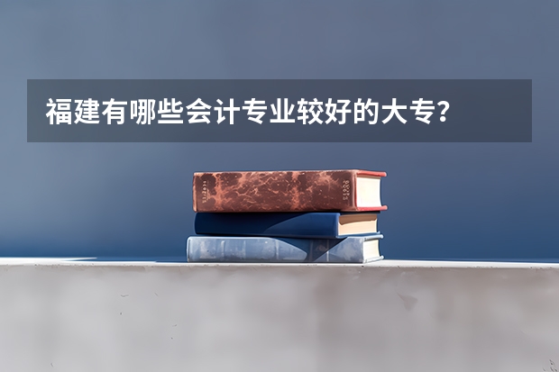福建有哪些会计专业较好的大专？