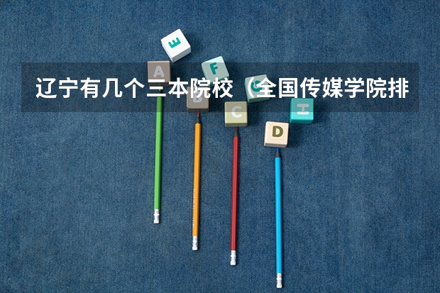 辽宁有几个三本院校（全国传媒学院排名）
